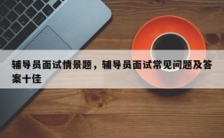 辅导员面试情景题，辅导员面试常见问题及答案十佳
