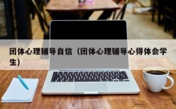 团体心理辅导自信（团体心理辅导心得体会学生）