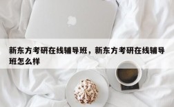新东方考研在线辅导班，新东方考研在线辅导班怎么样