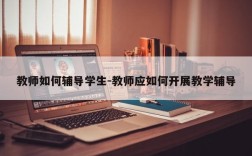 教师如何辅导学生-教师应如何开展教学辅导