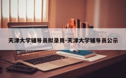 天津大学辅导员拟录用-天津大学辅导员公示