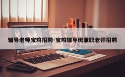 辅导老师宝鸡招聘-宝鸡辅导班兼职老师招聘