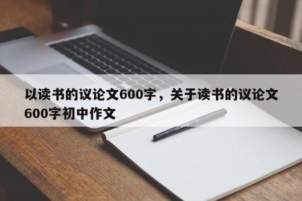 以读书的议论文600字，关于读书的议论文600字初中作文-图1