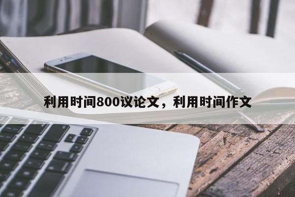 利用时间800议论文，利用时间作文-图1
