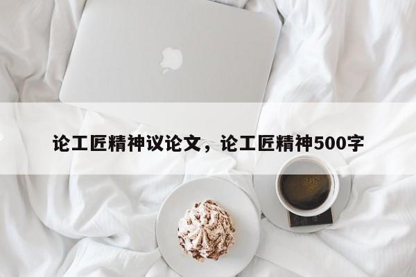 论工匠精神议论文，论工匠精神500字-图1