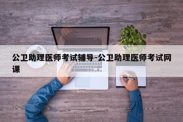 公卫助理医师考试辅导-公卫助理医师考试网课-图1