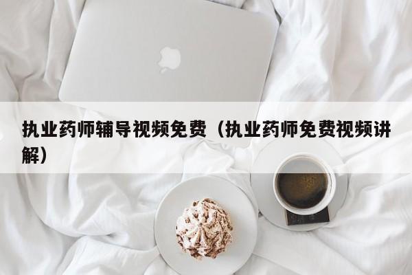 执业药师辅导视频免费（执业药师免费视频讲解）-图1