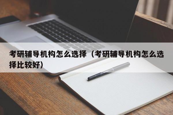 考研辅导机构怎么选择（考研辅导机构怎么选择比较好）-图1