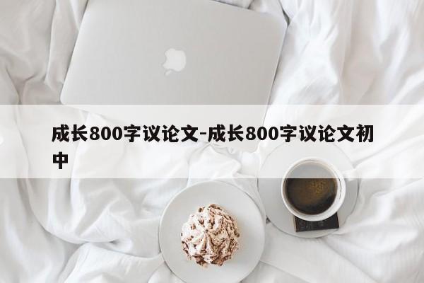 成长800字议论文-成长800字议论文初中-图1