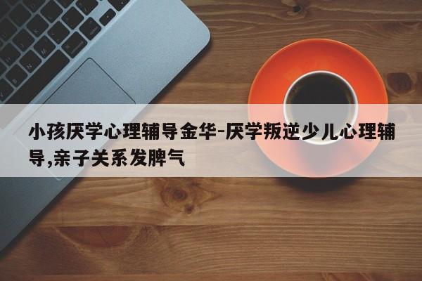 小孩厌学心理辅导金华-厌学叛逆少儿心理辅导,亲子关系发脾气-图1