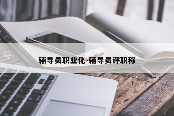 辅导员职业化-辅导员评职称-图1