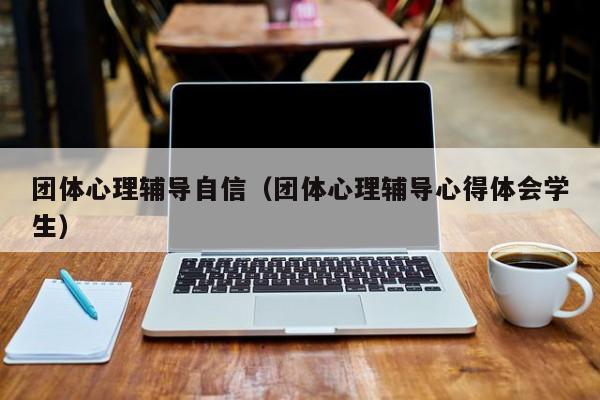 团体心理辅导自信(团体心理辅导心得体会学生)-图1 团体心理辅导自信(团体心理辅导心得体会学生)-图1