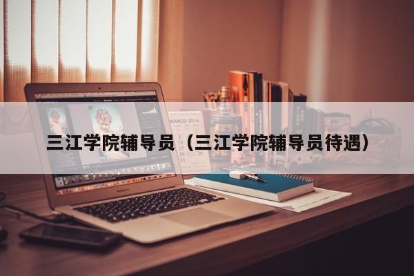 三江学院辅导员（三江学院辅导员待遇）-图1