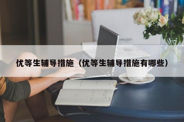 优等生辅导措施(优等生辅导措施有哪些)-图1 优等生辅导措施(优等生辅导措施有哪些)-图1