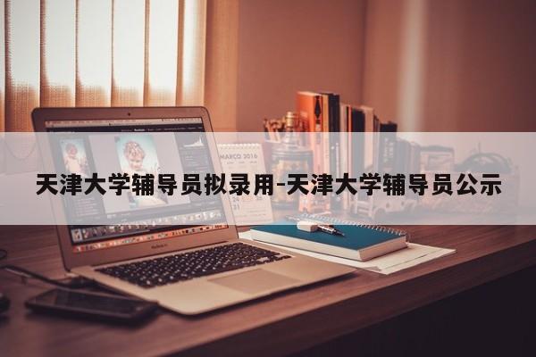 天津大学辅导员拟录用-天津大学辅导员公示-图1