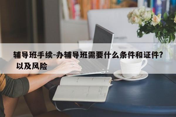 辅导班手续-办辅导班需要什么条件和证件? 以及风险-图1 辅导班手续-办辅导班需要什么条件和证件? 以及风险-图1