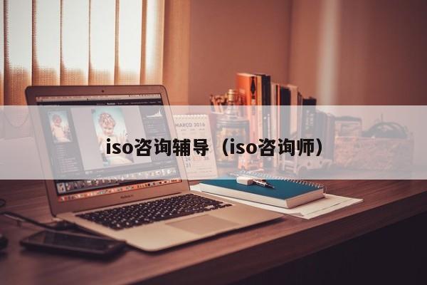 iso咨询辅导(iso咨询师)-图1 iso咨询辅导(iso咨询师)-图1