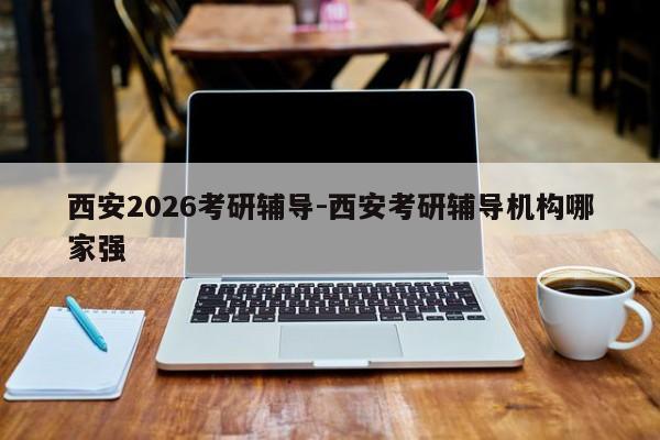 西安2026考研辅导-西安考研辅导机构哪家强-图1 西安2026考研辅导-西安考研辅导机构哪家强-图1