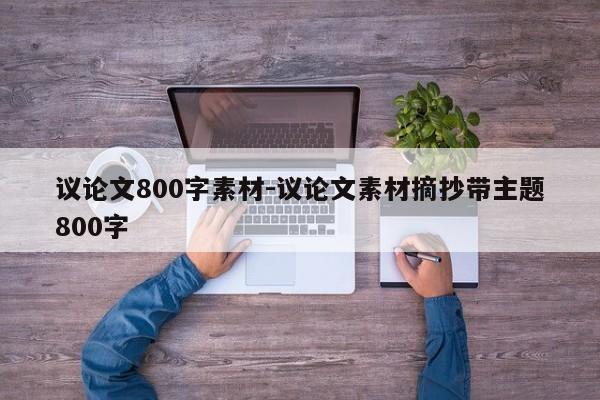 议论文800字素材-议论文素材摘抄带主题800字-图1