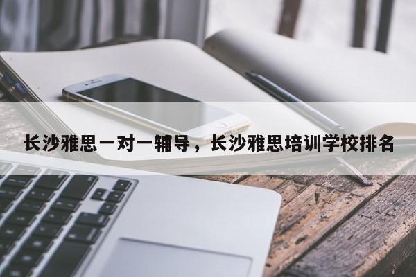 长沙雅思一对一辅导，长沙雅思培训学校排名-图1