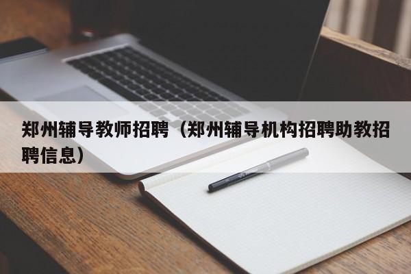 郑州辅导教师招聘(郑州辅导机构招聘助教招聘信息)-图1 郑州辅导教师招聘(郑州辅导机构招聘助教招聘信息)-图1