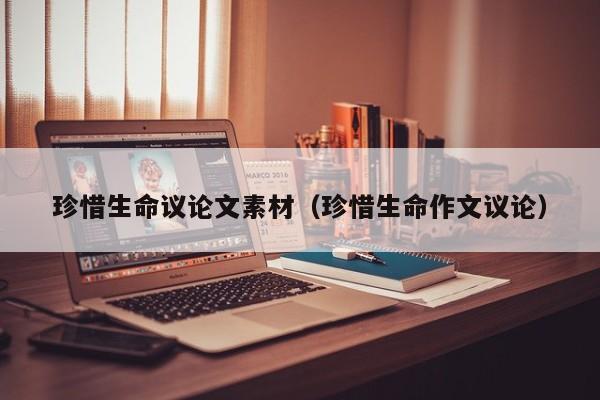 珍惜生命议论文素材（珍惜生命作文议论）-图1